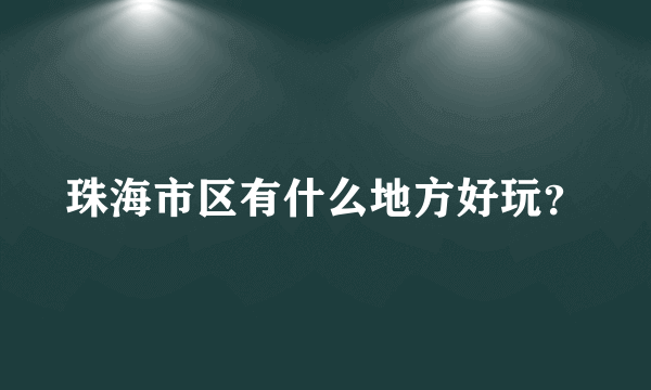 珠海市区有什么地方好玩？