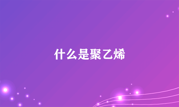 什么是聚乙烯