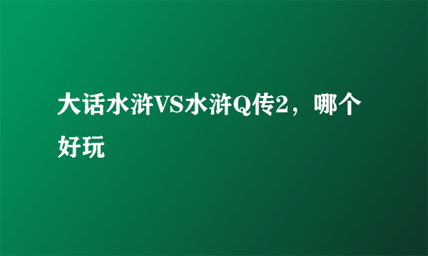 大话水浒VS水浒Q传2，哪个好玩