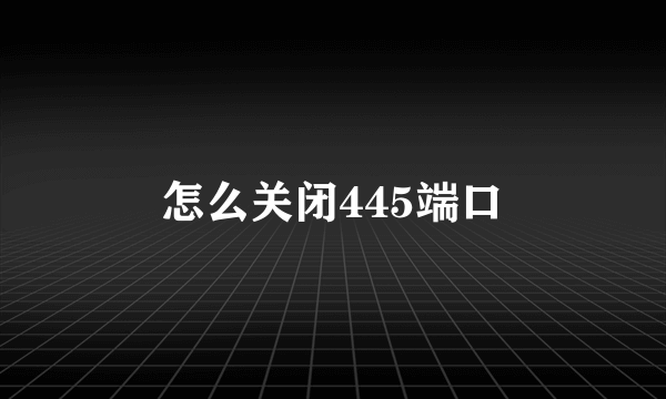 怎么关闭445端口