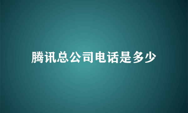 腾讯总公司电话是多少