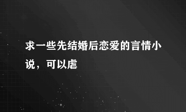 求一些先结婚后恋爱的言情小说，可以虐