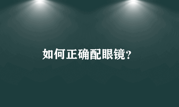 如何正确配眼镜？