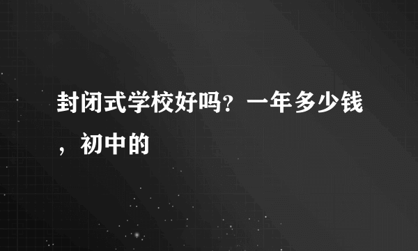 封闭式学校好吗？一年多少钱，初中的