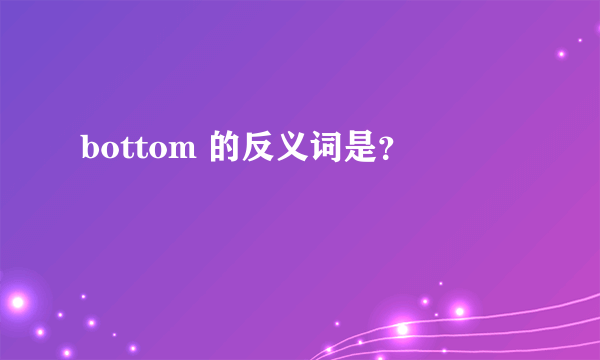 bottom 的反义词是？