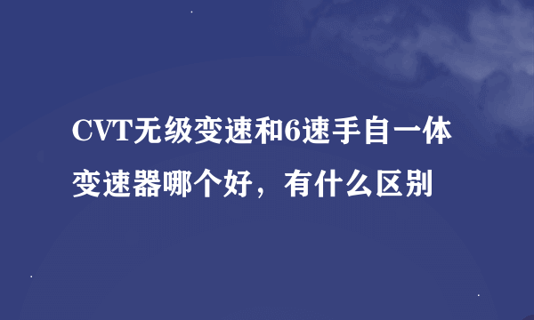 CVT无级变速和6速手自一体变速器哪个好，有什么区别