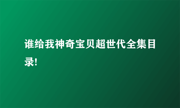 谁给我神奇宝贝超世代全集目录!