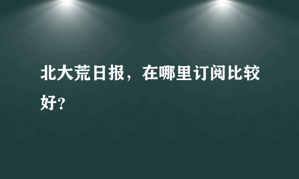 北大荒日报，在哪里订阅比较好？