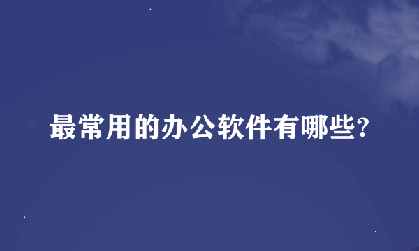 最常用的办公软件有哪些?