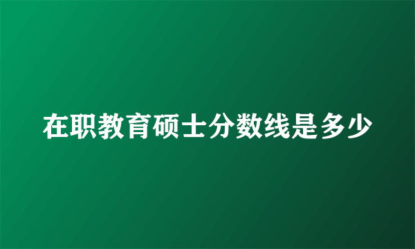 在职教育硕士分数线是多少