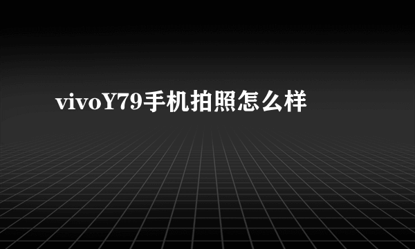 vivoY79手机拍照怎么样