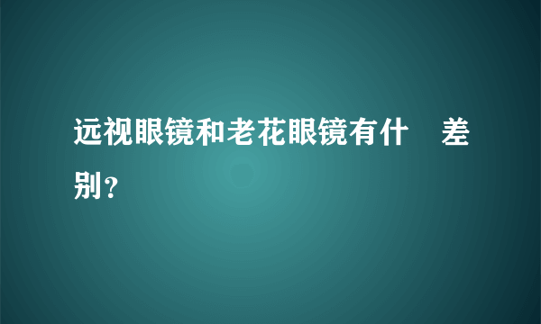 远视眼镜和老花眼镜有什麼差别？