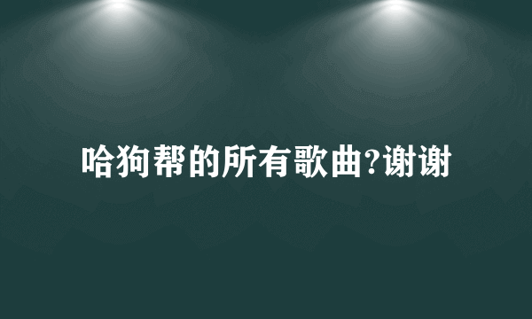 哈狗帮的所有歌曲?谢谢