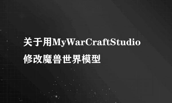 关于用MyWarCraftStudio修改魔兽世界模型