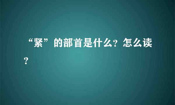 “紧”的部首是什么？怎么读？