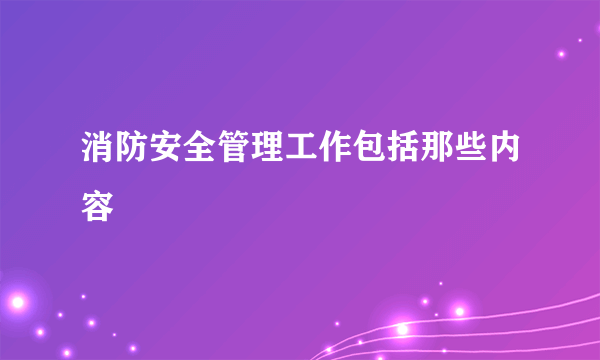 消防安全管理工作包括那些内容