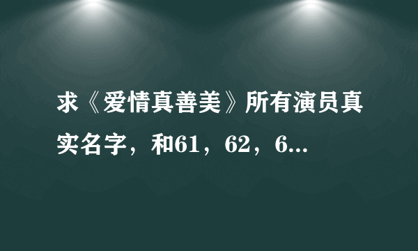 求《爱情真善美》所有演员真实名字，和61，62，63，64，65集