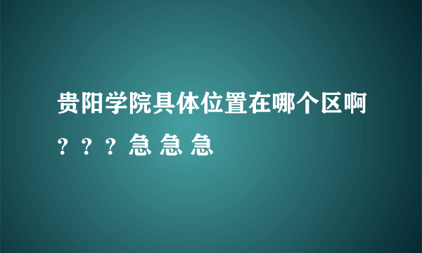 贵阳学院具体位置在哪个区啊？？？急 急 急