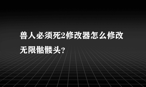 兽人必须死2修改器怎么修改无限骷髅头？