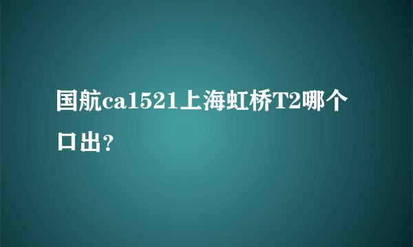 国航ca1521上海虹桥T2哪个口出？