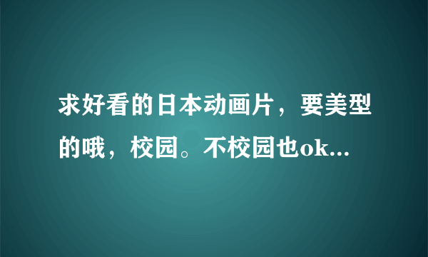 求好看的日本动画片，要美型的哦，校园。不校园也ok人物可爱些。