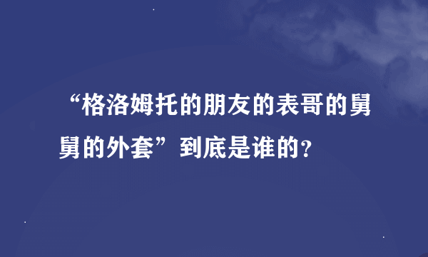 “格洛姆托的朋友的表哥的舅舅的外套”到底是谁的？