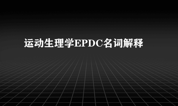 运动生理学EPDC名词解释