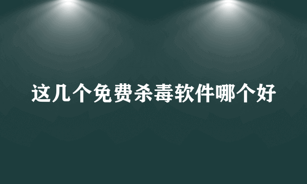 这几个免费杀毒软件哪个好