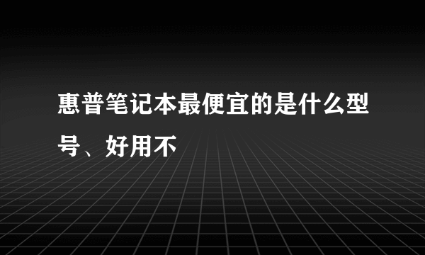 惠普笔记本最便宜的是什么型号、好用不