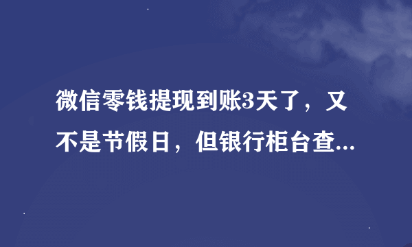 微信零钱提现到账3天了，又不是节假日，但银行柜台查询钱未到帐，怎么办，