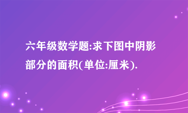 六年级数学题:求下图中阴影部分的面积(单位:厘米).