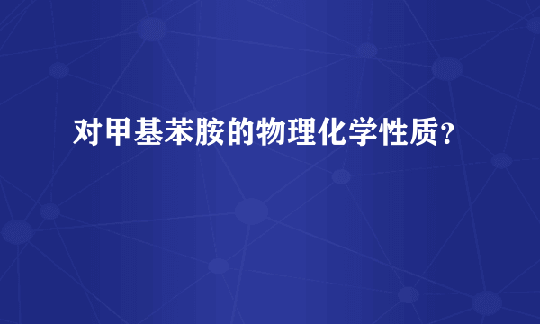 对甲基苯胺的物理化学性质？