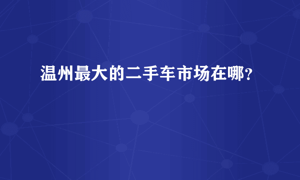 温州最大的二手车市场在哪？