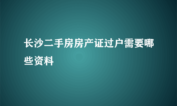 长沙二手房房产证过户需要哪些资料