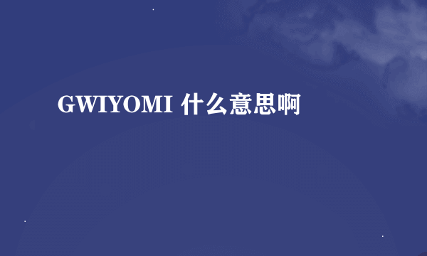 GWIYOMI 什么意思啊