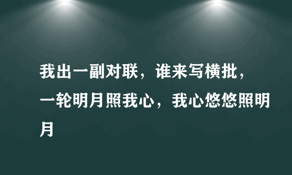 我出一副对联，谁来写横批，一轮明月照我心，我心悠悠照明月