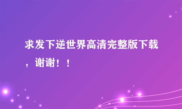 求发下逆世界高清完整版下载，谢谢！！