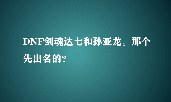 DNF剑魂达七和孙亚龙。那个先出名的？