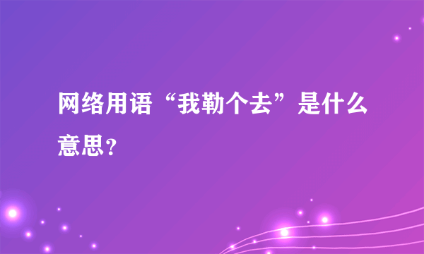 网络用语“我勒个去”是什么意思？