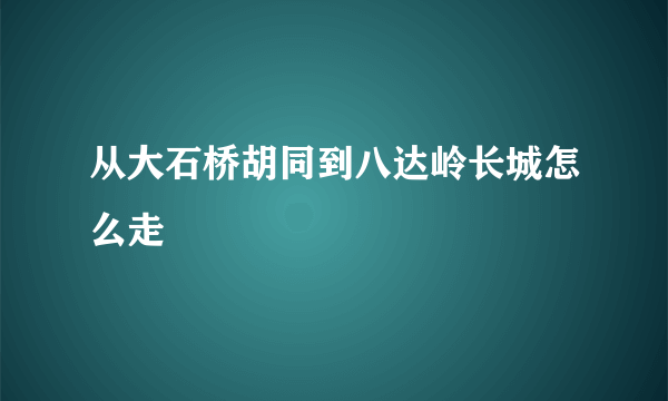 从大石桥胡同到八达岭长城怎么走