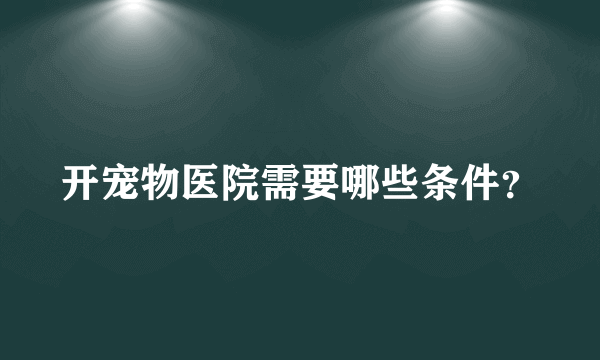 开宠物医院需要哪些条件？