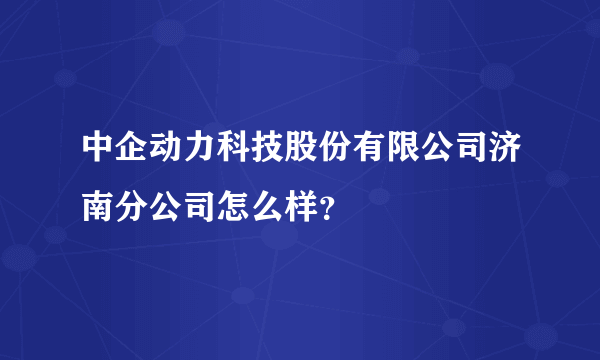 中企动力科技股份有限公司济南分公司怎么样？