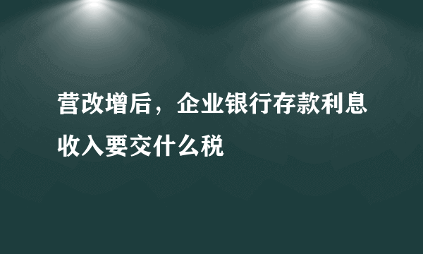 营改增后，企业银行存款利息收入要交什么税