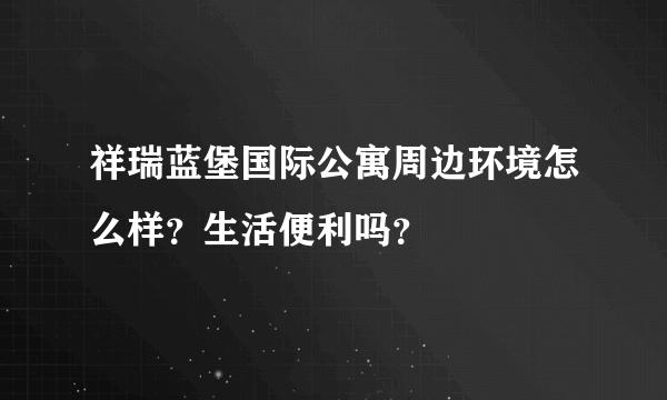 祥瑞蓝堡国际公寓周边环境怎么样？生活便利吗？