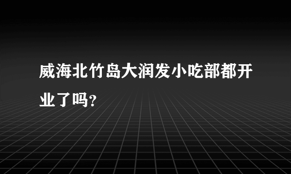 威海北竹岛大润发小吃部都开业了吗？