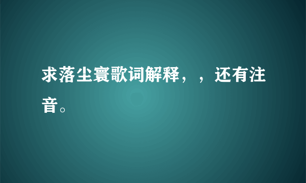 求落尘寰歌词解释，，还有注音。