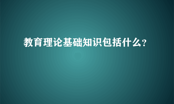 教育理论基础知识包括什么？