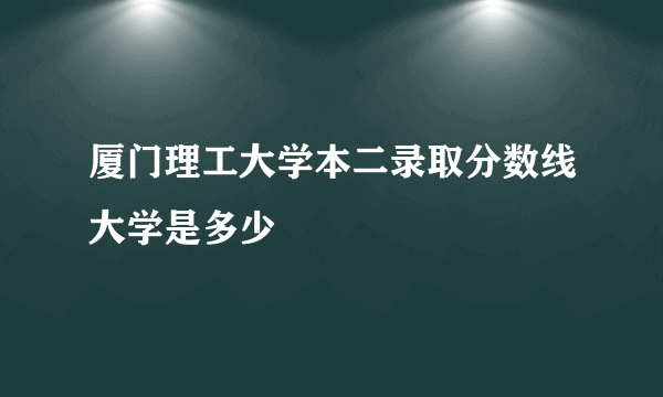 厦门理工大学本二录取分数线大学是多少