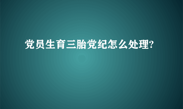 党员生育三胎党纪怎么处理?