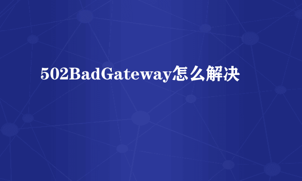 502BadGateway怎么解决